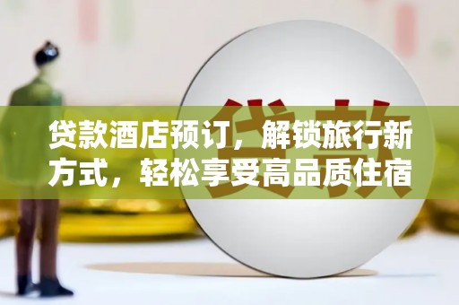 奉新贷款酒店预订，解锁旅行新方式，轻松享受高品质住宿
