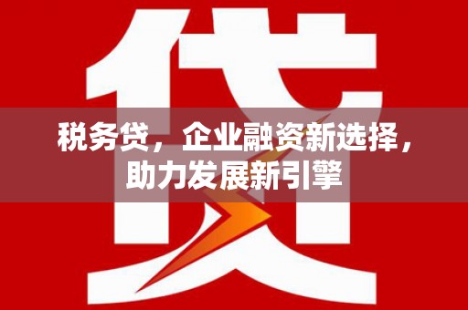 奉新税务贷，企业融资新选择，助力发展新引擎