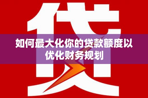 奉新如何最大化你的贷款额度以优化财务规划