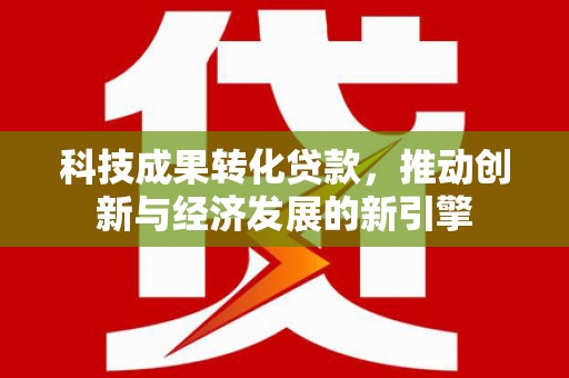 奉新科技成果转化贷款，推动创新与经济发展的新引擎