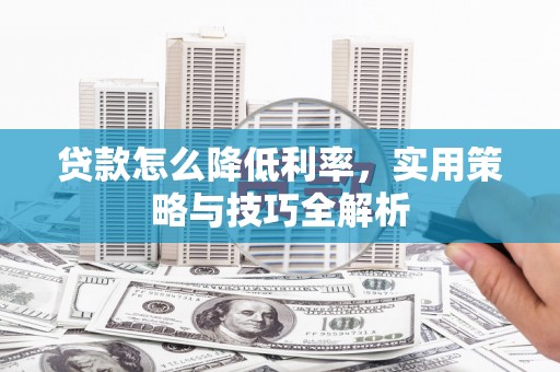奉新贷款怎么降低利率，实用策略与技巧全解析