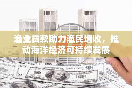奉新渔业贷款助力渔民增收，推动海洋经济可持续发展