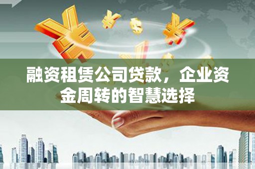 奉新融资租赁公司贷款，企业资金周转的智慧选择