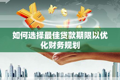 奉新如何选择最佳贷款期限以优化财务规划