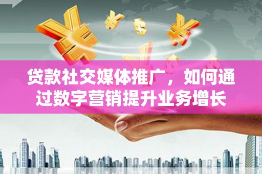 奉新贷款社交媒体推广，如何通过数字营销提升业务增长