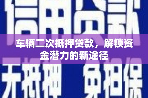 奉新车辆二次抵押贷款，解锁资金潜力的新途径