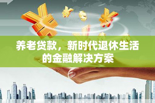 奉新养老贷款，新时代退休生活的金融解决方案
