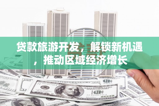 奉新贷款旅游开发，解锁新机遇，推动区域经济增长
