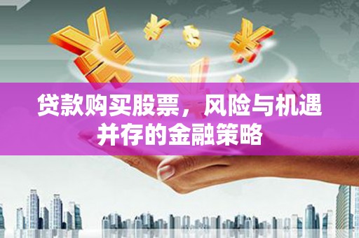 奉新贷款购买股票，风险与机遇并存的金融策略