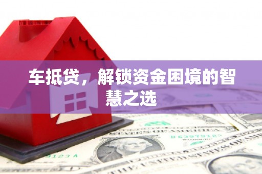 奉新车抵贷，解锁资金困境的智慧之选