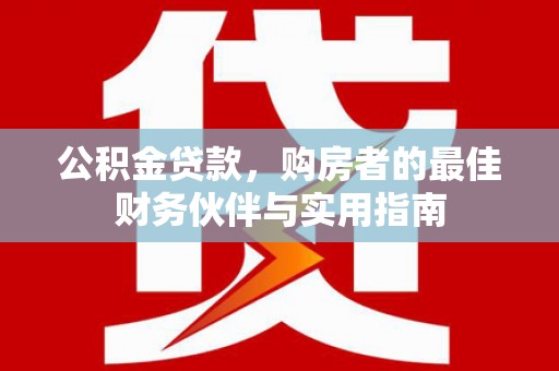 奉新公积金贷款，购房者的最佳财务伙伴与实用指南