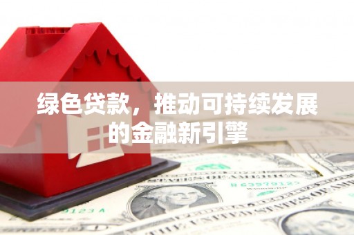 奉新绿色贷款，推动可持续发展的金融新引擎