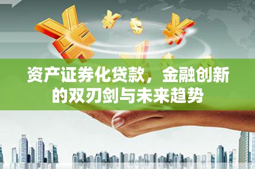 奉新资产证券化贷款，金融创新的双刃剑与未来趋势