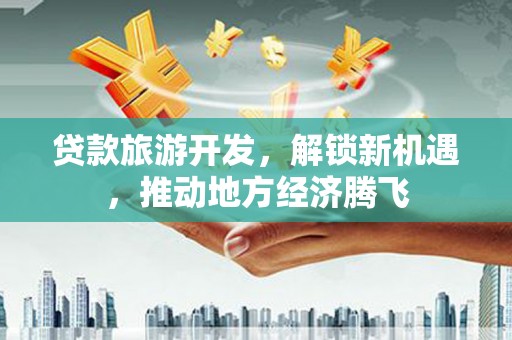 奉新贷款旅游开发，解锁新机遇，推动地方经济腾飞