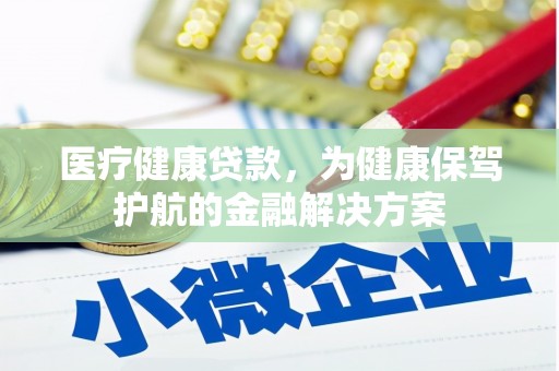 奉新医疗健康贷款，为健康保驾护航的金融解决方案