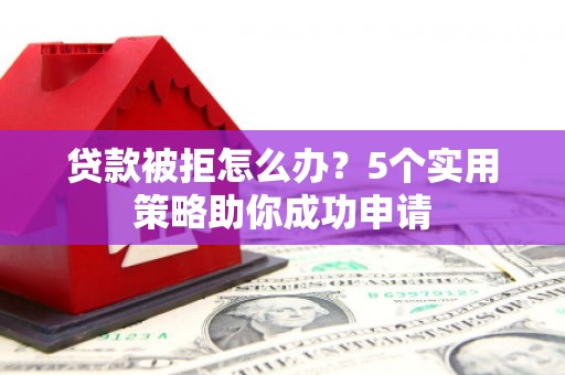 奉新贷款被拒怎么办？5个实用策略助你成功申请