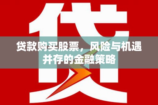 奉新贷款购买股票，风险与机遇并存的金融策略