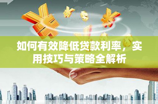 奉新如何有效降低贷款利率，实用技巧与策略全解析