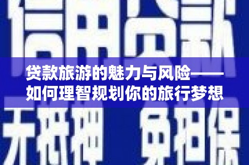 奉新贷款旅游的魅力与风险——如何理智规划你的旅行梦想